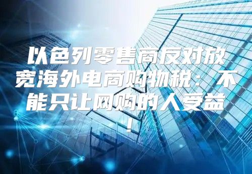 以色列零售商反对放宽海外电商购物税：不能只让网购的人受益！
