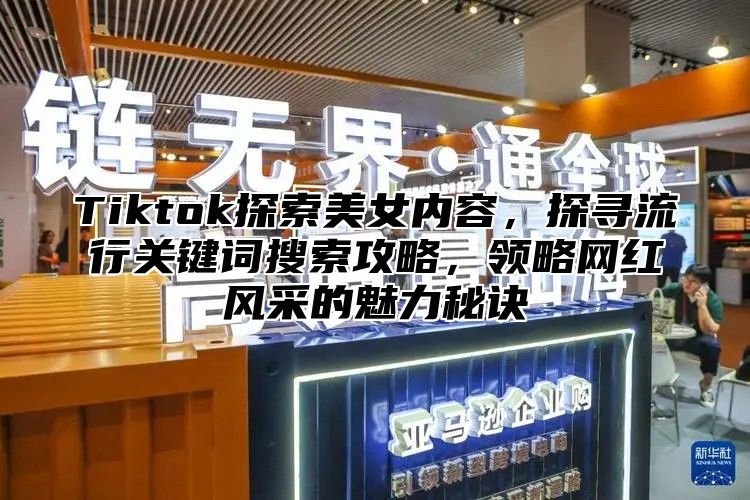 Tiktok探索美女内容，探寻流行关键词搜索攻略，领略网红风采的魅力秘诀