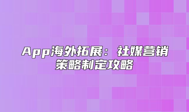 App海外拓展：社媒营销策略制定攻略