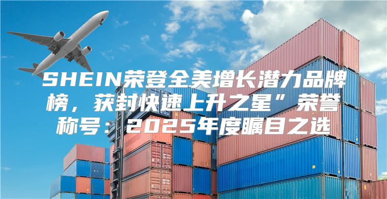 SHEIN荣登全美增长潜力品牌榜，获封快速上升之星”荣誉称号：2025年度瞩目之选