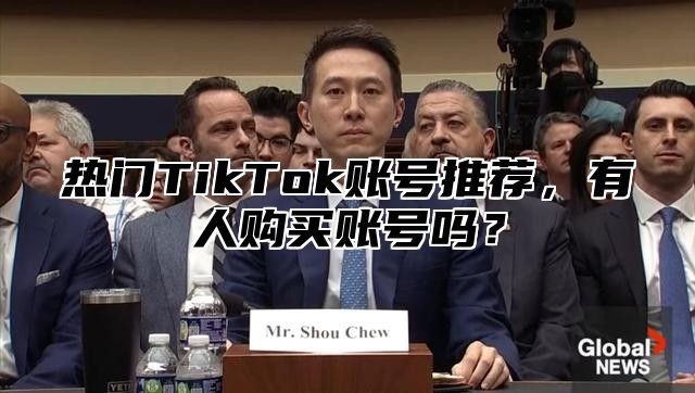 热门TikTok账号推荐，有人购买账号吗？