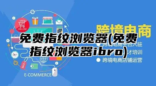 免费指纹浏览器(免费指纹浏览器ibro)