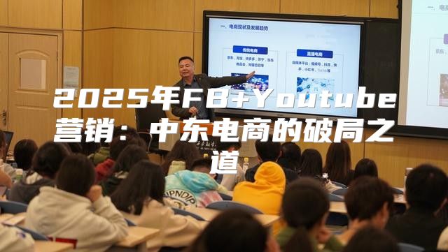 2025年FB+Youtube营销：中东电商的破局之道