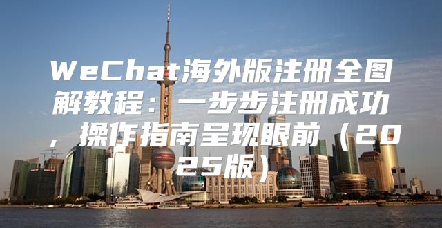 WeChat海外版注册全图解教程：一步步注册成功，操作指南呈现眼前2025版