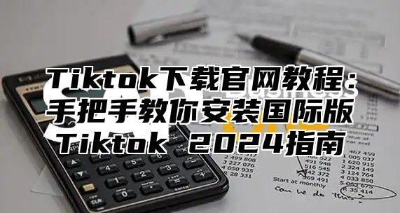 Tiktok下载官网教程：手把手教你安装国际版Tiktok 2025指南