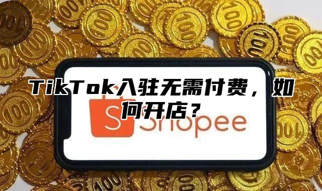 TikTok入驻无需付费，如何开店？
