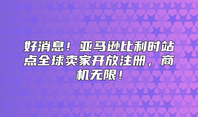 好消息！亚马逊比利时站点全球卖家开放注册，商机无限！