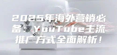 2025年海外营销必备：YouTube主流推广方式全面解析！