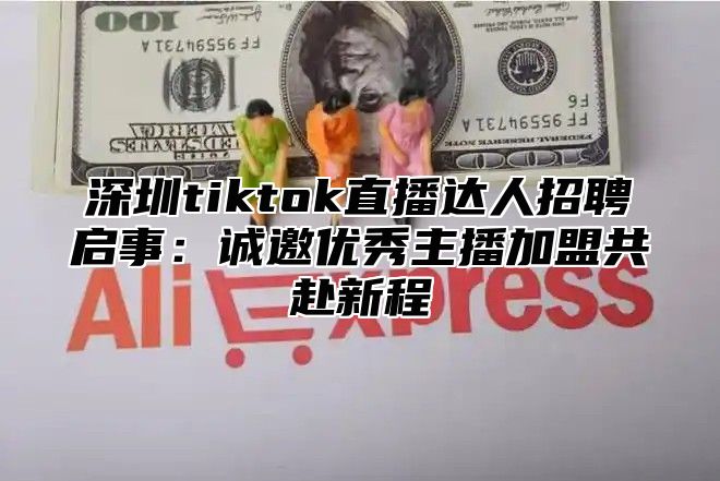 深圳tiktok直播达人招聘启事：诚邀优秀主播加盟共赴新程