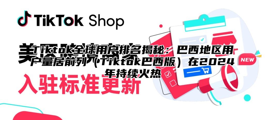 Tiktok全球用户排名揭秘：巴西地区用户量居前列Tiktok巴西版在2025年持续火热