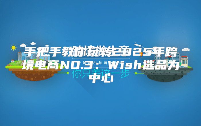 手把手教你玩转2025年跨境电商NO.3：Wish选品为中心