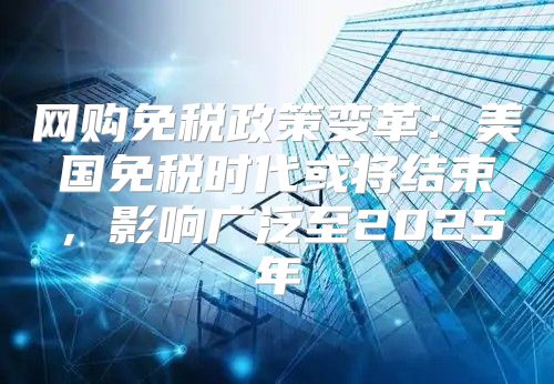 网购免税政策变革：美国免税时代或将结束，影响广泛至2025年