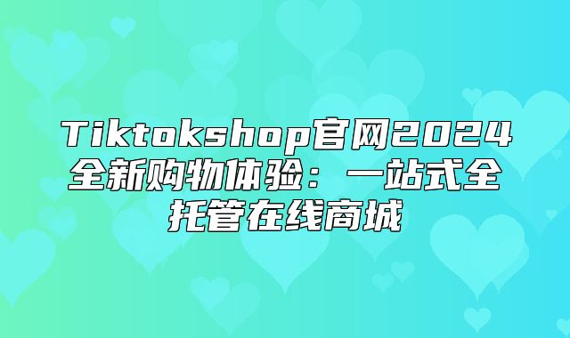Tiktokshop官网2025全新购物体验：一站式全托管在线商城