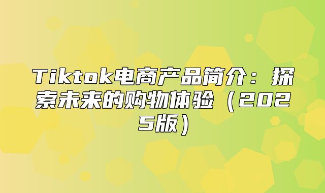 Tiktok电商产品简介：探索未来的购物体验2025版