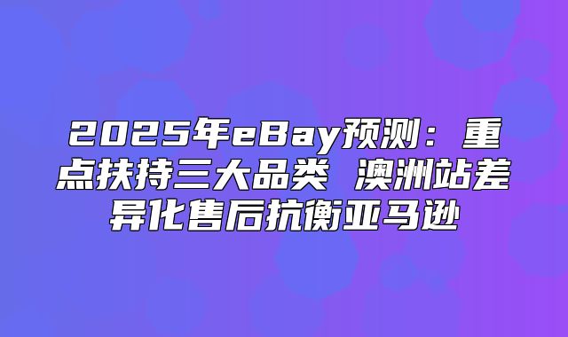 2025年eBay预测：重点扶持三大品类 澳洲站差异化售后抗衡亚马逊