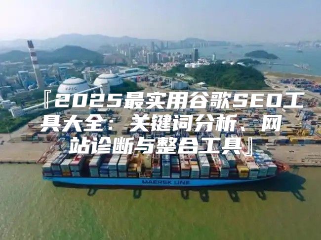 『2025最实用谷歌SEO工具大全：关键词分析、网站诊断与整合工具』