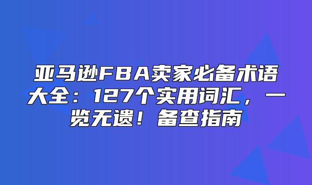 亚马逊FBA卖家必备术语大全：127个实用词汇，一览无遗！备查指南