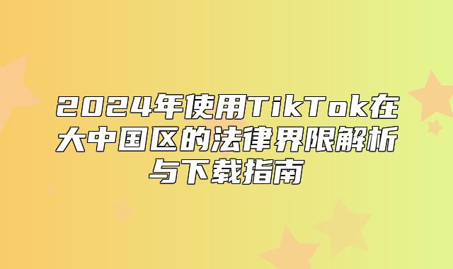 2025年使用TikTok在大中国区的法律界限解析与下载指南