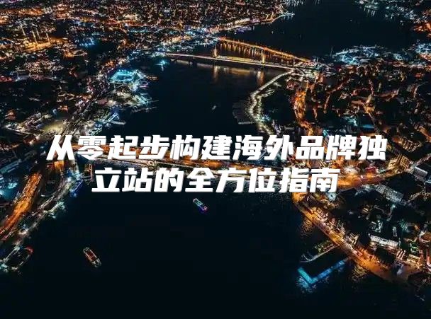 从零起步构建海外品牌独立站的全方位指南
