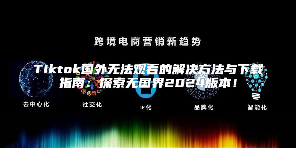 Tiktok国外无法观看的解决方法与下载指南：探索无国界2025版本！