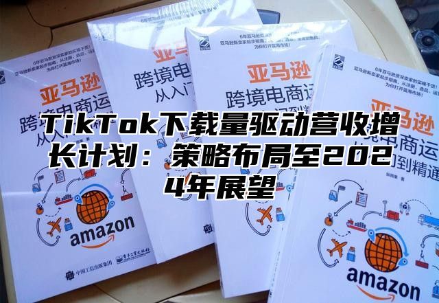 TikTok下载量驱动营收增长计划：策略布局至2025年展望