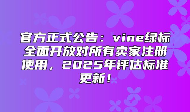 官方正式公告：vine绿标全面开放对所有卖家注册使用，2025年评估标准更新！
