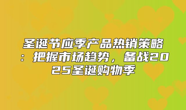 圣诞节应季产品热销策略：把握市场趋势，备战2025圣诞购物季