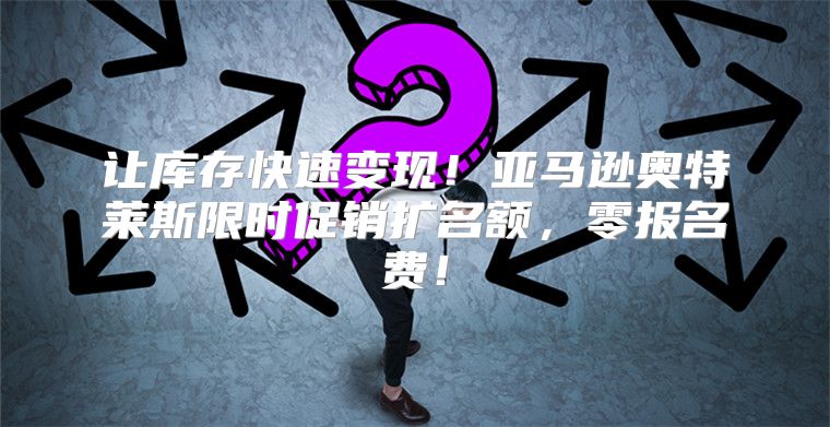 让库存快速变现！亚马逊奥特莱斯限时促销扩名额，零报名费！
