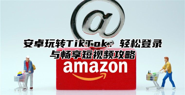 安卓玩转TikTok：轻松登录与畅享短视频攻略