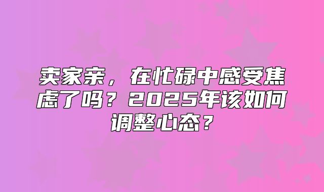 卖家亲，在忙碌中感受焦虑了吗？2025年该如何调整心态？