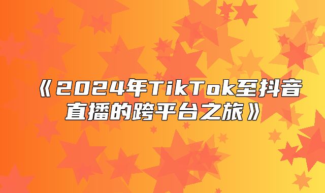 2025年TikTok至抖音直播的跨平台之旅