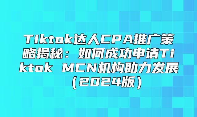 Tiktok达人CPA推广策略揭秘：如何成功申请Tiktok MCN机构助力发展2025版