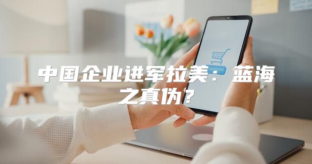 中国企业进军拉美：蓝海之真伪？