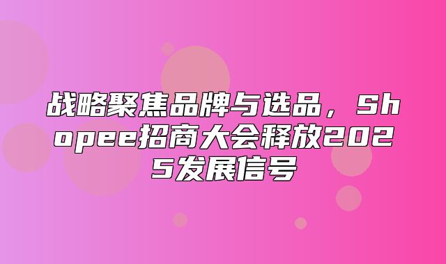 战略聚焦品牌与选品，Shopee招商大会释放2025发展信号
