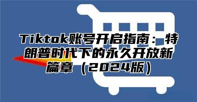 Tiktok账号开启指南：特朗普时代下的永久开放新篇章2025版