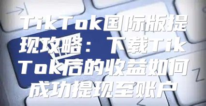 TikTok国际版提现攻略：下载TikTok后的收益如何成功提现至账户
