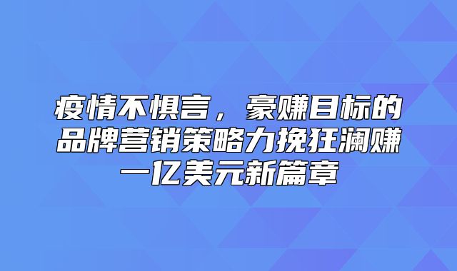 疫情不惧言，豪赚目标的品牌营销策略力挽狂澜赚一亿美元新篇章