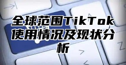 全球范围TikTok使用情况及现状分析
