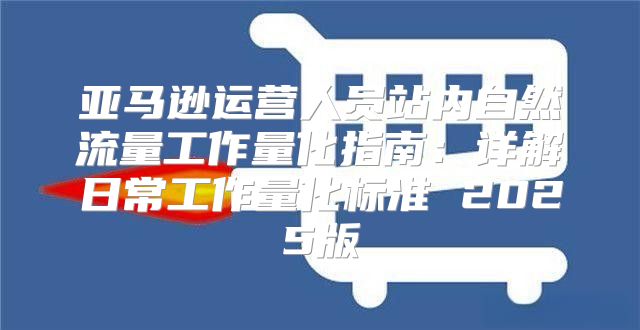 亚马逊运营人员站内自然流量工作量化指南：详解日常工作量化标准 2025版