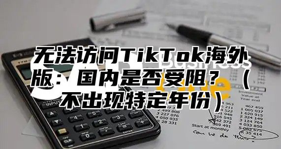 无法访问TikTok海外版：国内是否受阻？不出现特定年份