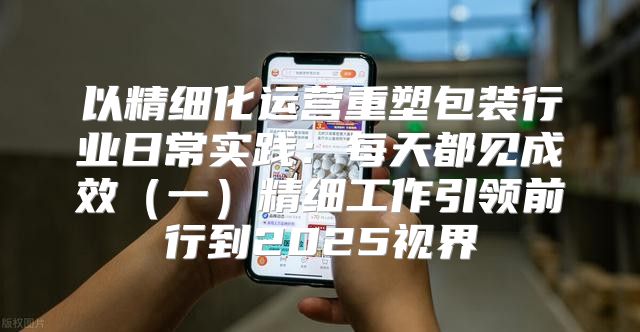 以精细化运营重塑包装行业日常实践：每天都见成效一精细工作引领前行到2025视界