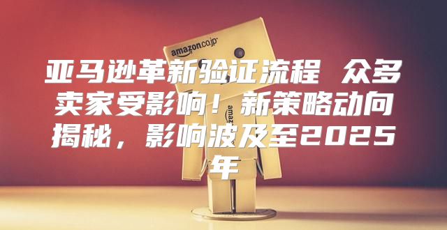 亚马逊革新验证流程 众多卖家受影响！新策略动向揭秘，影响波及至2025年