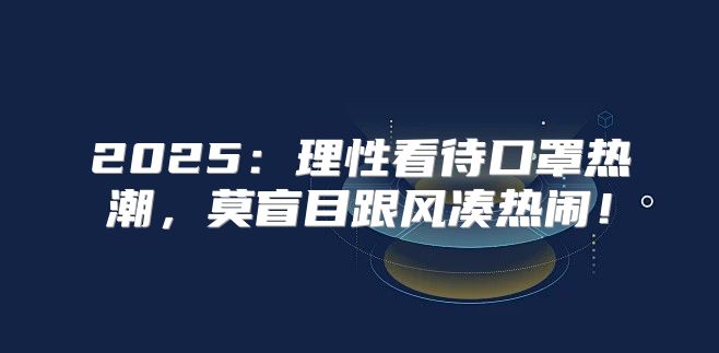 2025理性看待口罩热潮，莫盲目跟风凑热闹！