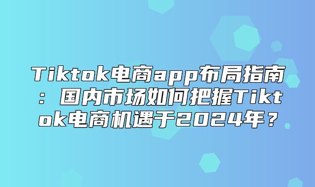 Tiktok电商app布局指南：国内市场如何把握Tiktok电商机遇于2025年？