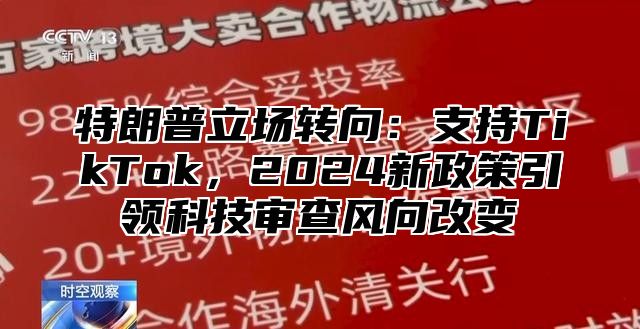 特朗普立场转向：支持TikTok，2025新政策引领科技审查风向改变