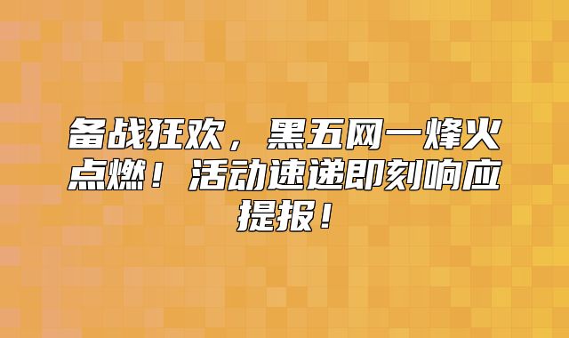 备战狂欢，黑五网一烽火点燃！活动速递即刻响应提报！