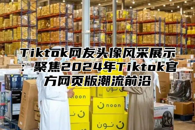 Tiktok网友头像风采展示：聚焦2025年Tiktok官方网页版潮流前沿