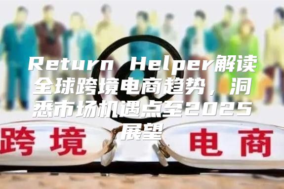 Return Helper解读全球跨境电商趋势，洞悉市场机遇点至2025展望