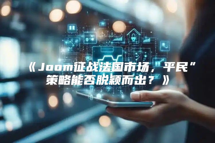 Joom征战法国市场，平民”策略能否脱颖而出？