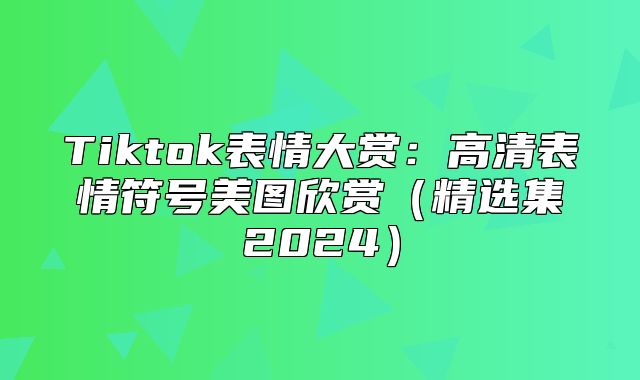 Tiktok表情大赏：高清表情符号美图欣赏精选集2025